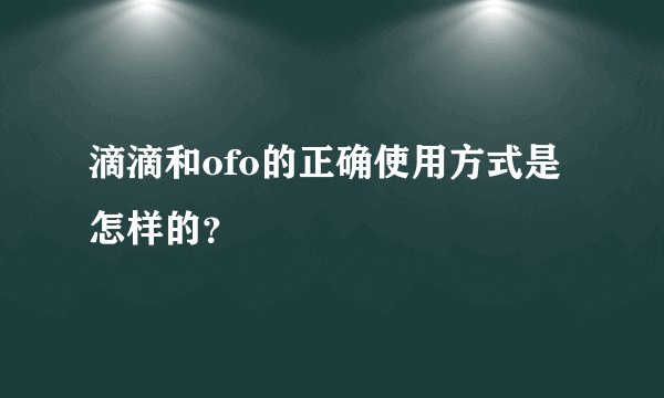 滴滴和ofo的正确使用方式是怎样的？