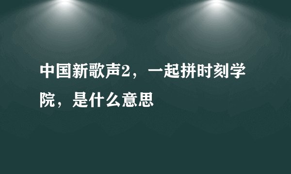 中国新歌声2，一起拼时刻学院，是什么意思