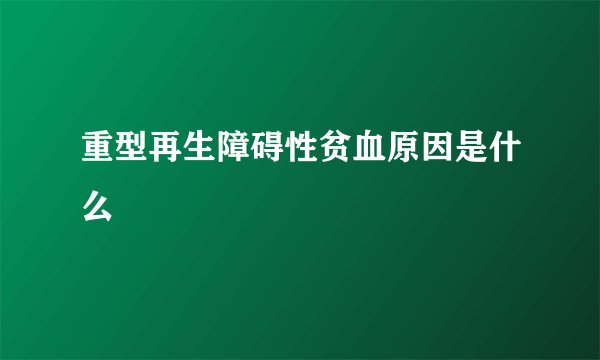 重型再生障碍性贫血原因是什么