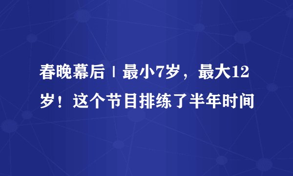 春晚幕后｜最小7岁，最大12岁！这个节目排练了半年时间