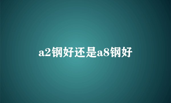 a2钢好还是a8钢好