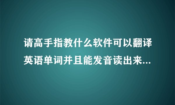 请高手指教什么软件可以翻译英语单词并且能发音读出来!谢谢哈