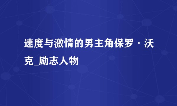 速度与激情的男主角保罗·沃克_励志人物