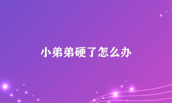 小弟弟硬了怎么办
