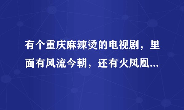 有个重庆麻辣烫的电视剧，里面有风流今朝，还有火凤凰，还有梅老坎。谢谢