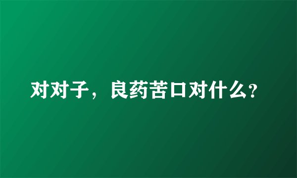 对对子,良药苦口对什么?