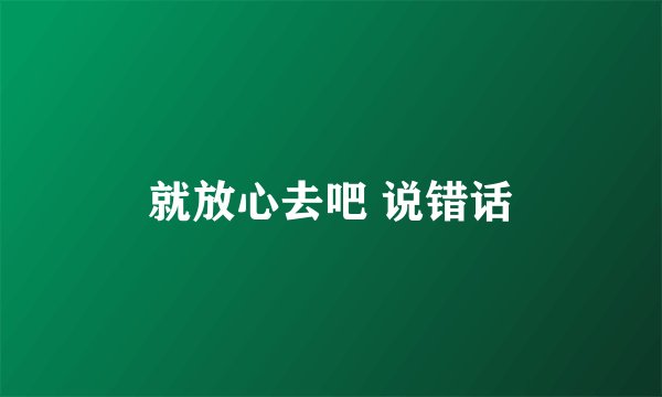 就放心去吧 说错话