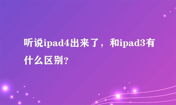 听说ipad4出来了，和ipad3有什么区别？