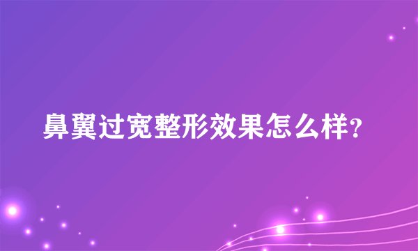 鼻翼过宽整形效果怎么样？
