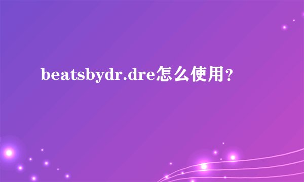 beatsbydr.dre怎么使用？
