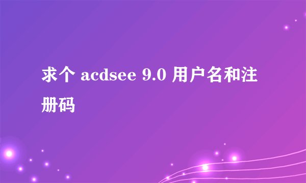 求个 acdsee 9.0 用户名和注册码