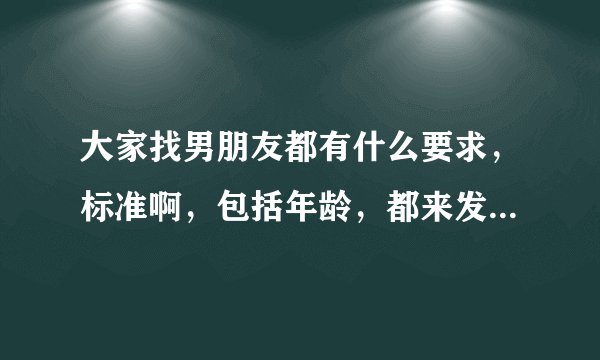 大家找男朋友都有什么要求,标准啊,包括年龄,都来发表交流一下你们各自的看法意见呀?