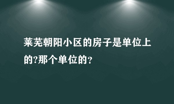 莱芜朝阳小区的房子是单位上的?那个单位的？