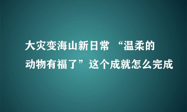 大灾变海山新日常 “温柔的动物有福了”这个成就怎么完成