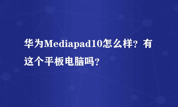 华为Mediapad10怎么样？有这个平板电脑吗？