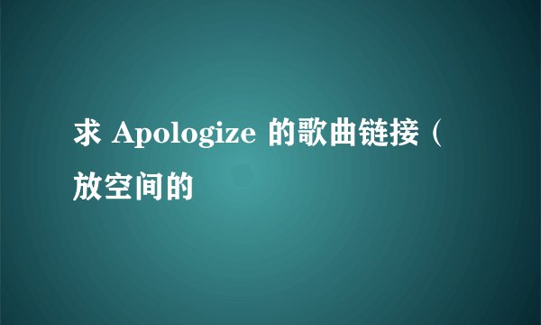 求 Apologize 的歌曲链接（放空间的