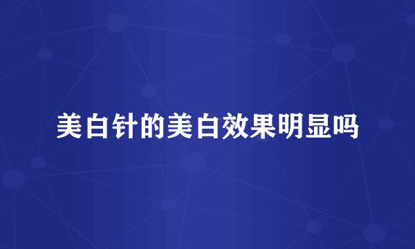 美白针的美白效果明显吗