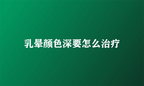乳晕颜色深要怎么治疗