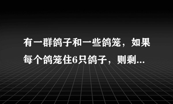 有一群鸽子和一些鸽笼，如果每个鸽笼住6只鸽子，则剩余3只鸽子无鸽笼可住；