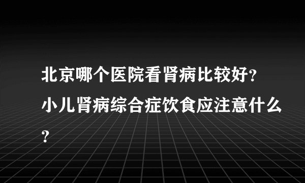 北京哪个医院看肾病比较好？小儿肾病综合症饮食应注意什么？