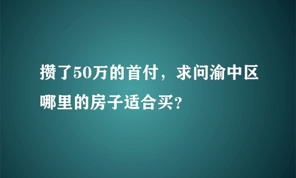 攒了50万的首付,求问渝中区哪里的房子适合买?