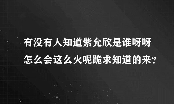 有没有人知道紫允欣是谁呀呀怎么会这么火呢跪求知道的来？