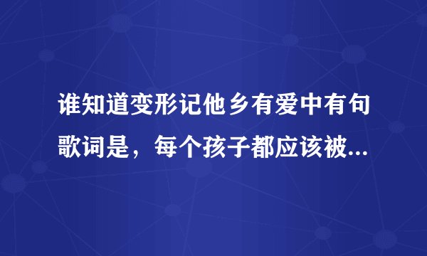 谁知道变形记他乡有爱中有句歌词是，每个孩子都应该被宠爱，这个歌的名字啊