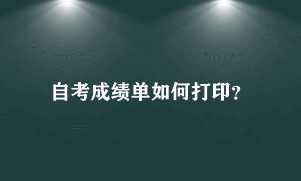 自考成绩单如何打印？