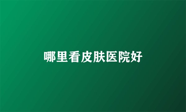 哪里看皮肤医院好