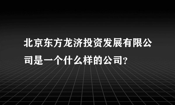 北京东方龙济投资发展有限公司是一个什么样的公司?