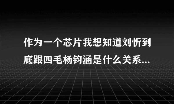 作为一个芯片我想知道刘忻到底跟四毛杨钧涵是什么关系，为什么都说她们相爱又分手，难道刘忻是同性恋吗