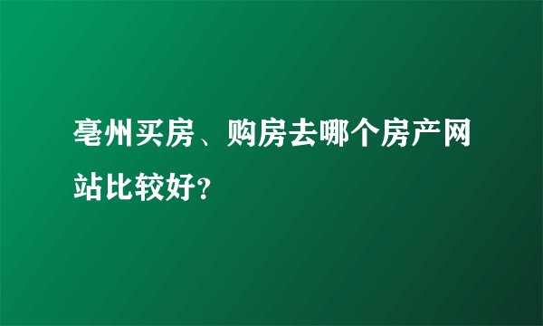 亳州买房、购房去哪个房产网站比较好？