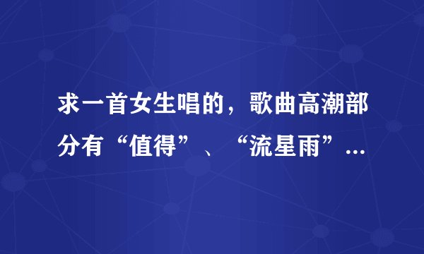 求一首女生唱的，歌曲高潮部分有“值得”、“流星雨”这两个词的歌曲名字？
