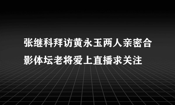 张继科拜访黄永玉两人亲密合影体坛老将爱上直播求关注