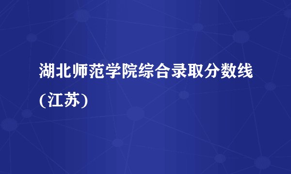 湖北师范学院综合录取分数线(江苏)