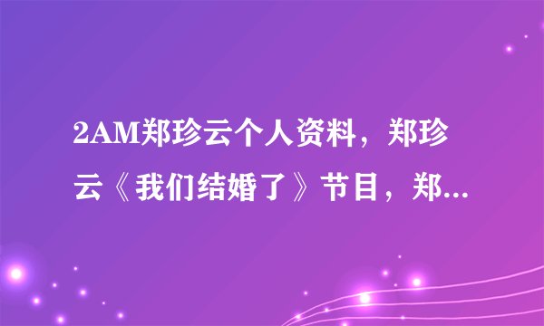 2AM郑珍云个人资料,郑珍云《我们结婚了》节目,郑珍云与宋智孝绯闻