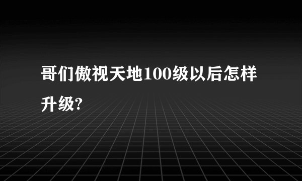 哥们傲视天地100级以后怎样升级?