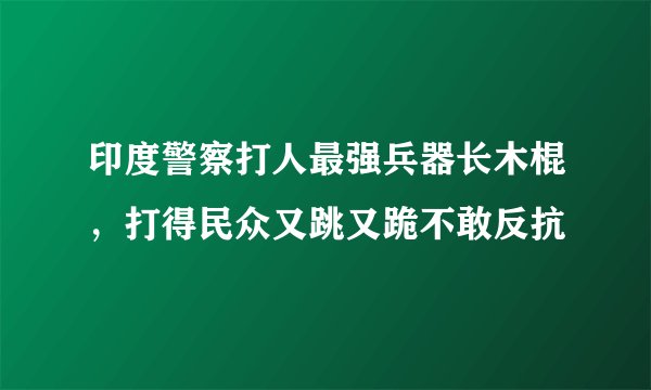 印度警察打人最强兵器长木棍，打得民众又跳又跪不敢反抗