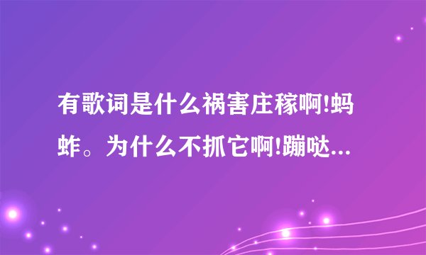有歌词是什么祸害庄稼啊!蚂蚱。为什么不抓它啊!蹦哒是什么歌？