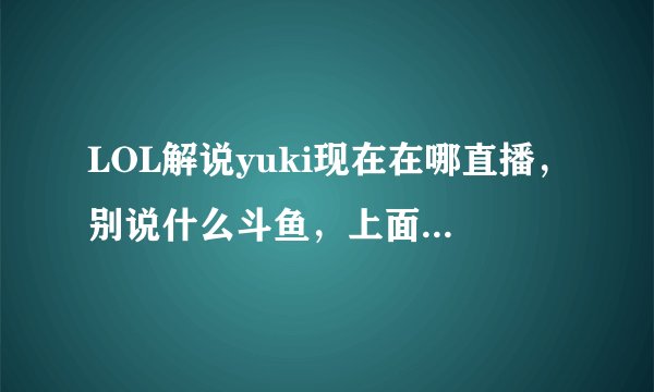 LOL解说yuki现在在哪直播，别说什么斗鱼，上面显示她一年前就不播了，