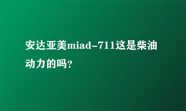 安达亚美miad-711这是柴油动力的吗？