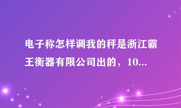 电子称怎样调我的秤是浙江霸王衡器有限公司出的，100Kg显示99Kg，请问题怎么调。