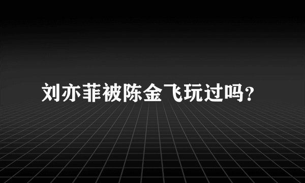 刘亦菲被陈金飞玩过吗？
