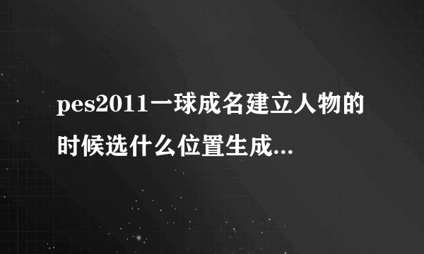 pes2011一球成名建立人物的时候选什么位置生成的数值会比较好？