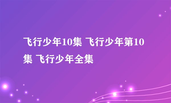飞行少年10集 飞行少年第10集 飞行少年全集