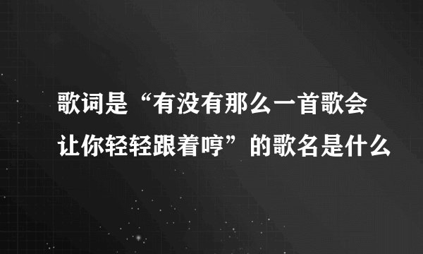 歌词是“有没有那么一首歌会让你轻轻跟着哼”的歌名是什么