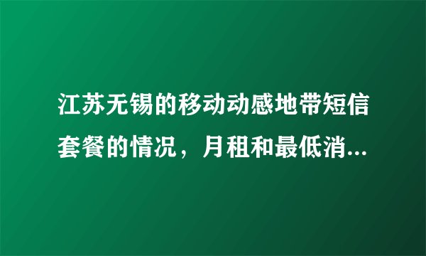 江苏无锡的移动动感地带短信套餐的情况，月租和最低消费多少等，详细点