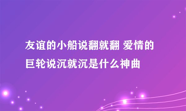 友谊的小船说翻就翻 爱情的巨轮说沉就沉是什么神曲
