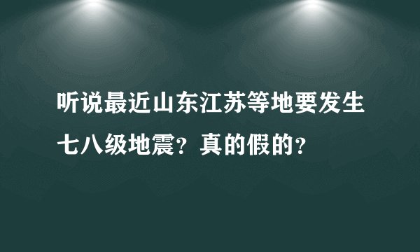 听说最近山东江苏等地要发生七八级地震？真的假的？