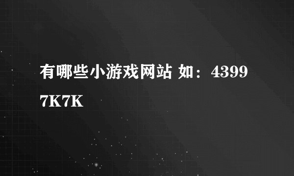 有哪些小游戏网站 如：4399 7K7K